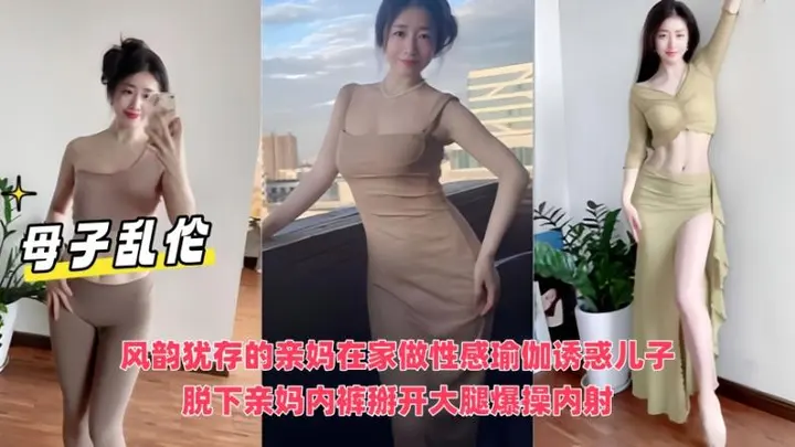 母子乱伦 风韵犹存的亲妈在家做性感瑜伽诱惑儿子，脱下亲妈内裤掰开大腿爆操内射