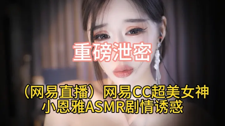重磅泄密（网易直播）网易CC超美女神小恩雅ASMR剧情诱惑